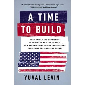 Levin, Yuval A Time to Build: From Family and Community to Congress and the Campus, How Recommitting to Our Institutions Can Revive the American Dream Levin, Yuval A Time to Build: From Family and Community to Congress and the Campus, How Recommitting to Our Institutions Can Revive the American Dream