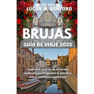 ASHFORD, LUCAN M. BRUJAS GUÍA DE VIAJE 2025: Explora el corazón de la Europa medieval con escapadas al aire libre, arte y momentos auténticos ASHFORD, LUCAN M. BRUJAS GUÍA DE VIAJE 2025: Explora el corazón de la Europa medieval con escapadas al aire libre, arte y momentos auténticos