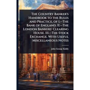 Kiddy, John George The Country Banker's Handbook to the Rules and Practice, of 1.--The Bank of England. II.--The London Bankers' Clearing House. III.--The Stock Exchange. With Useful Miscellaneous Notes Kiddy, John George The Country Banker's Handbook to the Rules and Practice, of 1.--The Bank of England. II.--The London Bankers' Clearing House. III.--The Stock Exchange. With Useful Miscellaneous Notes