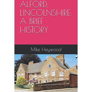 Heywood, Mike ALFORD, LINCOLNSHIRE: A BRIEF HISTORY Heywood, Mike ALFORD, LINCOLNSHIRE: A BRIEF HISTORY