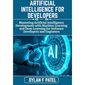 PATEL, DYLAN F ARTIFICIAL INTELLIGENCE FOR DEVELOPERS: Mastering Artificial Intelligence Development with Machine Learning and Deep Learning for Software Developers and Engineers (Dylan Patel tech) PATEL, DYLAN F ARTIFICIAL INTELLIGENCE FOR DEVELOPERS: Mastering Artificial Intelligence Development with Machine Learning and Deep Learning for Software Developers and Engineers (Dylan Patel tech)