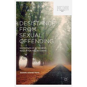 Harris, Danielle Arlanda Desistance from Sexual Offending: Narratives of Retirement, Regulation and Recovery (Palgrave Studies in Risk, Crime and Society) Harris, Danielle Arlanda Desistance from Sexual Offending: Narratives of Retirement, Regulation and Recovery (Palgrave Studies in Risk, Crime and Society)
