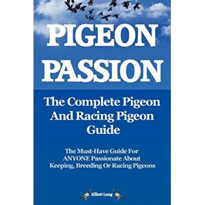 Lang, Elliott Pigeon Passion: The Complete Pigeon and Racing Pigeon Guide: The Ultimate Manual for Pigeon Fanciers. How to Win with Homing/racing Pigeons Using Minimum Effort with Maximum Speed Lang, Elliott Pigeon Passion: The Complete Pigeon and Racing Pigeon Guide: The Ultimate Manual for Pigeon Fanciers. How to Win with Homing/racing Pigeons Using Minimum Effort with Maximum Speed