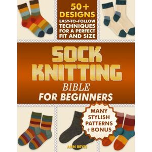 Reyes, Ann Sock Knitting Bible for Beginners: Full Color Guide to Knit Socks in Simple Steps, Avoid Common Mistakes, and Create Beautiful, Wearable Results. 50+ Projects for Perfect Fit and Size Reyes, Ann Sock Knitting Bible for Beginners: Full Color Guide to Knit Socks in Simple Steps, Avoid Common Mistakes, and Create Beautiful, Wearable Results. 50+ Projects for Perfect Fit and Size