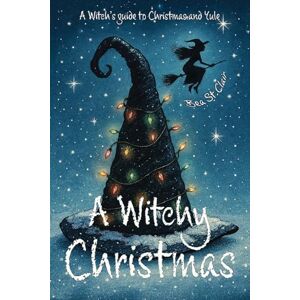 St Clair, Bea A Witchy Christmas: A witch's guide to Christmas and Yule St Clair, Bea A Witchy Christmas: A witch's guide to Christmas and Yule