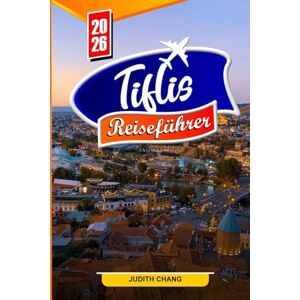 CHANG, JUDITH TIFLIS REISEFÜHRER 2026: Top-Aktivitäten, lokales Essen, Wein, Tagesausflüge, Kultur, Geschichte und Reisetipps für Erstbesucher CHANG, JUDITH TIFLIS REISEFÜHRER 2026: Top-Aktivitäten, lokales Essen, Wein, Tagesausflüge, Kultur, Geschichte und Reisetipps für Erstbesucher