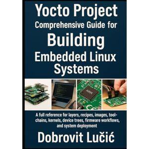Lučić, Dobrovit Yocto Project Comprehensive Guide for Building Embedded Linux Systems: A full reference for layers, recipes, images, toolchains, kernels, device ... (Yocto Project Embedded Linux Series) Lučić, Dobrovit Yocto Project Comprehensive Guide for Building Embedded Linux Systems: A full reference for layers, recipes, images, toolchains, kernels, device ... (Yocto Project Embedded Linux Series)
