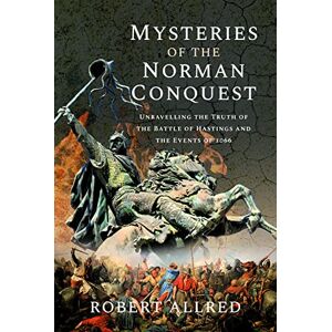 Robert Allred Mysteries of the Norman Conquest: Unravelling the Truth of the Battle of Hastings and the Events of 1066 Robert Allred Mysteries of the Norman Conquest: Unravelling the Truth of the Battle of Hastings and the Events of 1066