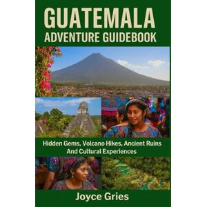 Gries, Joyce GUATEMALA ADVENTURE GUIDEBOOK: Hidden Gems, Volcano Hikes, Ancient Ruins And Cultural Experiences Gries, Joyce GUATEMALA ADVENTURE GUIDEBOOK: Hidden Gems, Volcano Hikes, Ancient Ruins And Cultural Experiences