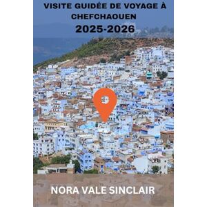 SINCLAIR, NORA VALE VISITE GUIDÉE DE VOYAGE À CHEFCHAOUEN 2025-2026: Chefchaouen à découvrir : joyaux cachés de la perle bleue du Maroc, aventures dans les montagnes du ... voyage d'initiés de Tanger à la ville bleue SINCLAIR, NORA VALE VISITE GUIDÉE DE VOYAGE À CHEFCHAOUEN 2025-2026: Chefchaouen à découvrir : joyaux cachés de la perle bleue du Maroc, aventures dans les montagnes du ... voyage d'initiés de Tanger à la ville bleue