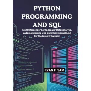 SAM, RYAN F. PYTHON PROGRAMMING AND SQL: Ein Umfassender Leitfaden Zur Datenanalyse, Automatisierung Und Datenbankverwaltung Für Moderne Entwickler SAM, RYAN F. PYTHON PROGRAMMING AND SQL: Ein Umfassender Leitfaden Zur Datenanalyse, Automatisierung Und Datenbankverwaltung Für Moderne Entwickler