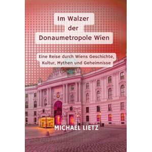 Lietz, Michael Im Walzer der Donaumetropole Wien: Eine Reise durch Wiens Geschichte, Kultur, Mythen und Geheimnisse Lietz, Michael Im Walzer der Donaumetropole Wien: Eine Reise durch Wiens Geschichte, Kultur, Mythen und Geheimnisse