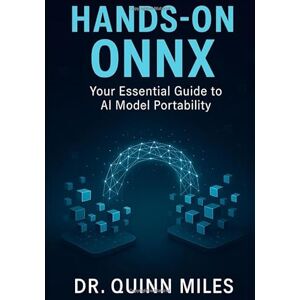 Miles, Dr. Quinn Hands-On ONNX: Your Essential Guide to AI Model Portability Miles, Dr. Quinn Hands-On ONNX: Your Essential Guide to AI Model Portability