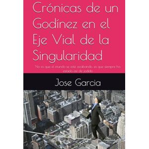 Garcia, Jose Crónicas de un Godínez en el Eje Vial de la Singularidad: No es que el mundo se esté acabando, es que siempre ha estado así de jodido Garcia, Jose Crónicas de un Godínez en el Eje Vial de la Singularidad: No es que el mundo se esté acabando, es que siempre ha estado así de jodido