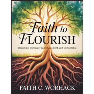 Worhack, Faith C. Faith to Flourish: Becoming Spiritually Rooted, Resilient, and Unstoppable Worhack, Faith C. Faith to Flourish: Becoming Spiritually Rooted, Resilient, and Unstoppable