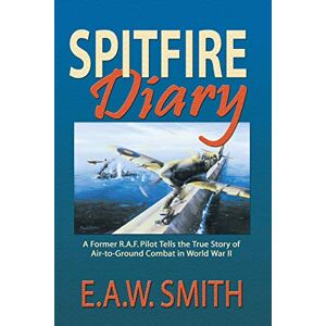 Smith, E A W Ted Spitfire Diary: A Former R.A.F. Pilot Tells the True Story of Air-to-Ground Combat in World War II Smith, E A W Ted Spitfire Diary: A Former R.A.F. Pilot Tells the True Story of Air-to-Ground Combat in World War II
