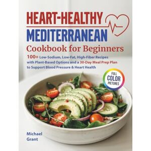 Grant, Michael Heart-Healthy Mediterranean Cookbook for Beginners: 100+ Low-Sodium, Low-Fat, High-Fiber Recipes with Plant-Based Options and a 30-Day Meal Prep Plan to Support Blood Pressure & Heart Health Grant, Michael Heart-Healthy Mediterranean Cookbook for Beginners: 100+ Low-Sodium, Low-Fat, High-Fiber Recipes with Plant-Based Options and a 30-Day Meal Prep Plan to Support Blood Pressure & Heart Health