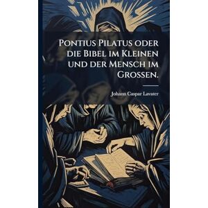 Lavater, Johann Caspar Pontius Pilatus oder die Bibel im Kleinen und der Mensch im Großen. Lavater, Johann Caspar Pontius Pilatus oder die Bibel im Kleinen und der Mensch im Großen.