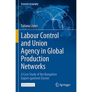 López, Tatiana Labour Control and Union Agency in Global Production Networks: A Case Study of the Bangalore Export-garment Cluster (Economic Geography) López, Tatiana Labour Control and Union Agency in Global Production Networks: A Case Study of the Bangalore Export-garment Cluster (Economic Geography)