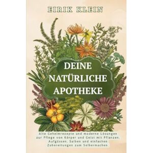 Klein, Eirik Deine Natürliche Apotheke: Alte Geheimrezepte und moderne Lösungen zur Pflege von Körper und Geist mit Pflanzen, Aufgüssen, Salben und einfachen Zubereitungen zum Selbermachen. Klein, Eirik Deine Natürliche Apotheke: Alte Geheimrezepte und moderne Lösungen zur Pflege von Körper und Geist mit Pflanzen, Aufgüssen, Salben und einfachen Zubereitungen zum Selbermachen.