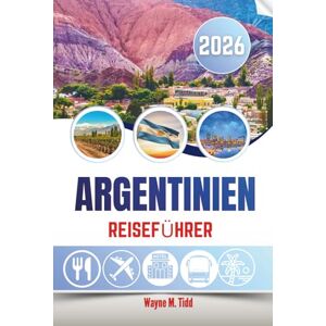 Tidd, Wayne M. ARGENTINIEN REISEFÜHRER 2026: Wo Tango erklingt, Anden tosen und Weinberge flüstern Tidd, Wayne M. ARGENTINIEN REISEFÜHRER 2026: Wo Tango erklingt, Anden tosen und Weinberge flüstern