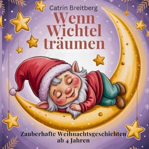 Breitberg, Catrin Wenn Wichtel träumen: Zauberhafte Weihnachtsgeschichten für Kinder ab 4 Jahren Breitberg, Catrin Wenn Wichtel träumen: Zauberhafte Weihnachtsgeschichten für Kinder ab 4 Jahren