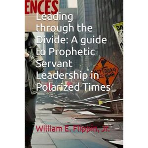 Flippin Jr., Dr. William Edward Leading through the Divide: A guide to Prophetic Servant Leadership in Polarized Times Flippin Jr., Dr. William Edward Leading through the Divide: A guide to Prophetic Servant Leadership in Polarized Times