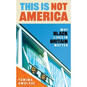 Owolade, Tomiwa This is Not America: Why Black Lives in Britain Matter Owolade, Tomiwa This is Not America: Why Black Lives in Britain Matter