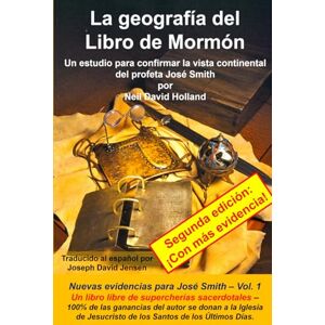 Holland, Neil David La geografia del Libro de Mormón: Un estudio para confirmar la vista continental del profeta José Smith (Nuevas evidencias para José Smith) Holland, Neil David La geografia del Libro de Mormón: Un estudio para confirmar la vista continental del profeta José Smith (Nuevas evidencias para José Smith)