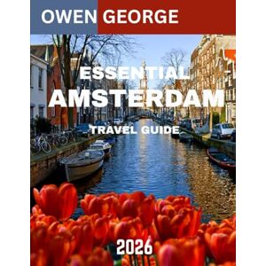 GEORGE, OWEN ESSENTIAL AMSTERDAM TRAVEL GUIDE 2026: Navigating Amsterdam's Iconic Canals, Museums, and Unique Neighborhoods GEORGE, OWEN ESSENTIAL AMSTERDAM TRAVEL GUIDE 2026: Navigating Amsterdam's Iconic Canals, Museums, and Unique Neighborhoods