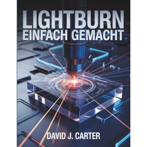 Carter, David J. LIGHTBURN EINFACH GEMACHT: Schritt-für-Schritt-Anleitung für Anfänger zum Erlernen des Laserschneidens, -gravierens und -designs – keine Vorkenntnisse erforderlich Carter, David J. LIGHTBURN EINFACH GEMACHT: Schritt-für-Schritt-Anleitung für Anfänger zum Erlernen des Laserschneidens, -gravierens und -designs – keine Vorkenntnisse erforderlich