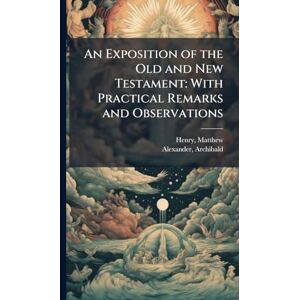 Henry, Matthew An Exposition of the Old and New Testament: With Practical Remarks and Observations Henry, Matthew An Exposition of the Old and New Testament: With Practical Remarks and Observations