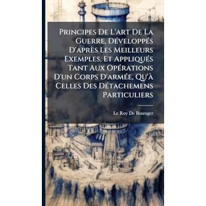 Principes De L'art De La Guerre, DÃ(c)veloppÃ(c)s D'après Les Meilleurs Exemples, Et AppliquÃ(c)s Tant Aux OpÃ(c)rations D'un Corps D'armÃ(c)e, Qu'Ã Celles Des DÃ(c)tachemens Particuliers Principes De L'art De La Guerre, DÃ(c)veloppÃ(c)s D'après Les Meilleurs Exemples, Et AppliquÃ(c)s Tant Aux OpÃ(c)rations D'un Corps D'armÃ(c)e, Qu'Ã Celles Des DÃ(c)tachemens Particuliers