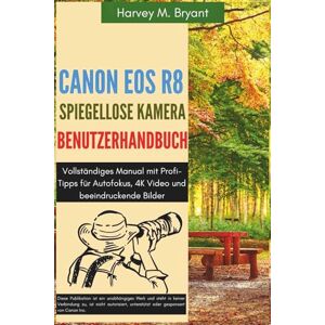 Bryant, Harvey M. Canon EOS R8 Spiegellose Kamera Benutzerhandbuch: Vollständiges Manual mit Profi-Tipps für Autofokus, 4K Video und beeindruckende Bilder Bryant, Harvey M. Canon EOS R8 Spiegellose Kamera Benutzerhandbuch: Vollständiges Manual mit Profi-Tipps für Autofokus, 4K Video und beeindruckende Bilder
