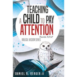 Berger II, Dr Daniel R Teaching a Child to Pay Attention: Proverbs 4:20-27 Berger II, Dr Daniel R Teaching a Child to Pay Attention: Proverbs 4:20-27