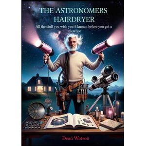 Watson, Dean The Astronomers Hairdryer: All the stuff you wish you’d known before you got a telescope. Watson, Dean The Astronomers Hairdryer: All the stuff you wish you’d known before you got a telescope.