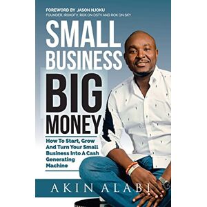 Alabi, Akin Small Business Big Money: How to Start, Grow, And Turn Your Small Business Into A Cash Generating Machine Alabi, Akin Small Business Big Money: How to Start, Grow, And Turn Your Small Business Into A Cash Generating Machine