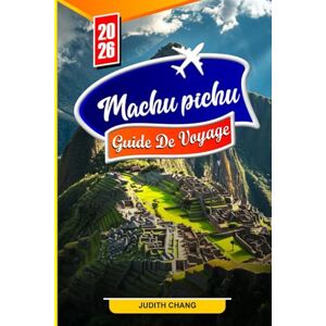 CHANG, JUDITH GUIDE DE VOYAGE DU MACHU PICHU 2026: Explorez les anciens sentiers incas, les ruines à couper le souffle et les merveilles intemporelles au cœur des Andes CHANG, JUDITH GUIDE DE VOYAGE DU MACHU PICHU 2026: Explorez les anciens sentiers incas, les ruines à couper le souffle et les merveilles intemporelles au cœur des Andes
