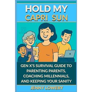 LOWERY, JENNY HOLD MY CAPRI SUN: Hold My Capri Sun: Gen X’s Survival Guide to Parenting Parents, Coaching Millennials, and Keeping your Sanity LOWERY, JENNY HOLD MY CAPRI SUN: Hold My Capri Sun: Gen X’s Survival Guide to Parenting Parents, Coaching Millennials, and Keeping your Sanity