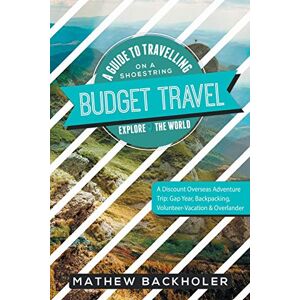Backholer, Mathew Budget Travel, a Guide to Travelling on a Shoestring, Explore the World, a Discount Overseas Adventure Trip: Gap Year, Backpacking, Volunteer-Vacation & Overlander Backholer, Mathew Budget Travel, a Guide to Travelling on a Shoestring, Explore the World, a Discount Overseas Adventure Trip: Gap Year, Backpacking, Volunteer-Vacation & Overlander