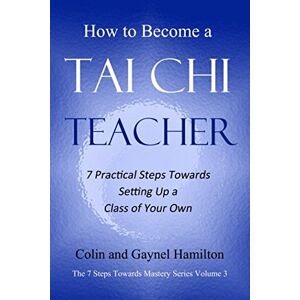 Hamilton, Colin How to Become a Tai Chi Teacher: 7 Practical Steps Towards Setting Up a Class of Your Own (The 7 Steps Towards Mastery Series) Hamilton, Colin How to Become a Tai Chi Teacher: 7 Practical Steps Towards Setting Up a Class of Your Own (The 7 Steps Towards Mastery Series)