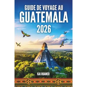 Roamer, Kai GUIDE DE VOYAGE AU GUATEMALA 2026: Découvrez les secrets des Terres de Jade, des Levers de Soleil Éternels et des Royaumes Oubliés. Roamer, Kai GUIDE DE VOYAGE AU GUATEMALA 2026: Découvrez les secrets des Terres de Jade, des Levers de Soleil Éternels et des Royaumes Oubliés.