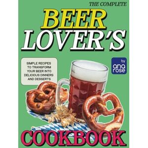 Rose, Ana The Complete Beer Lover's Cookbook: Simple Recipes to Transform Your Beer into Delicious Dinners and Desserts Rose, Ana The Complete Beer Lover's Cookbook: Simple Recipes to Transform Your Beer into Delicious Dinners and Desserts