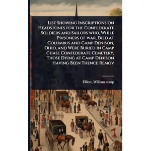 List Showing Inscriptions on Headstones for the Confederate Soldiers and Sailors who, While Prisoners of war, Died at Columbus and Camp Denison, Ohio, ... at Camp Denison Having Been Thence Remov List Showing Inscriptions on Headstones for the Confederate Soldiers and Sailors who, While Prisoners of war, Died at Columbus and Camp Denison, Ohio, ... at Camp Denison Having Been Thence Remov