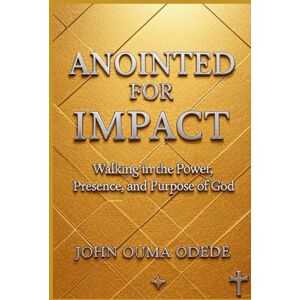 ODEDE, JOHN OUMA ANOINTED FOR IMPACT: Walking in the Power, Presence, and Purpose of God ODEDE, JOHN OUMA ANOINTED FOR IMPACT: Walking in the Power, Presence, and Purpose of God