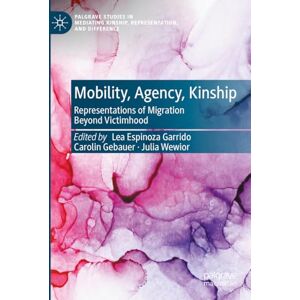 Mobility, Agency, Kinship: Representations of Migration Beyond Victimhood (Palgrave Studies in Mediating Kinship, Representation, and Difference) Mobility, Agency, Kinship: Representations of Migration Beyond Victimhood (Palgrave Studies in Mediating Kinship, Representation, and Difference)