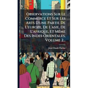 Flachat, Jean-Claude Observations Sur Le Commerce Et Sur Les Arts D'une Partie De L'europe, De L'asie, De L'afrique, Et MÃame Des Indes Orientales, Volume 2... Flachat, Jean-Claude Observations Sur Le Commerce Et Sur Les Arts D'une Partie De L'europe, De L'asie, De L'afrique, Et MÃame Des Indes Orientales, Volume 2...