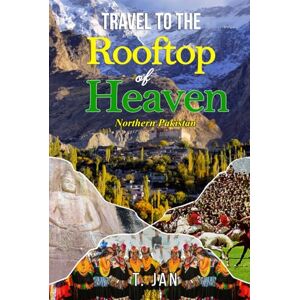 Jan, T Travel to the Rooftop of Heaven: Northern Pakistan: A Journey Through the Untouched Beauty of Hidden Landscapes, Rich Cultures, and Ancient Legends Jan, T Travel to the Rooftop of Heaven: Northern Pakistan: A Journey Through the Untouched Beauty of Hidden Landscapes, Rich Cultures, and Ancient Legends