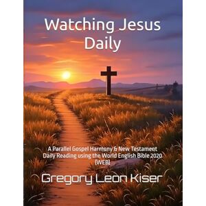 Kiser, Gregory Leon Watching Jesus Daily: A Parallel Gospel Harmony & New Testament Daily Reading using the World English Bible 2020 (WEB) Kiser, Gregory Leon Watching Jesus Daily: A Parallel Gospel Harmony & New Testament Daily Reading using the World English Bible 2020 (WEB)