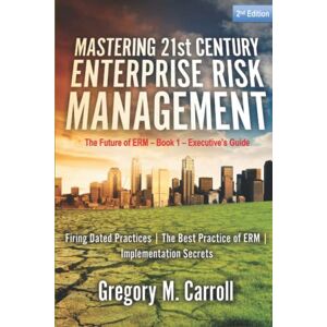 CARROLL, GREGORY M. Mastering 21st Century Enterprise Risk Management 2nd Edition: Firing Failed Practices The Best Practice of ERM Implementation Secrets (Future of ERM) CARROLL, GREGORY M. Mastering 21st Century Enterprise Risk Management 2nd Edition: Firing Failed Practices The Best Practice of ERM Implementation Secrets (Future of ERM)